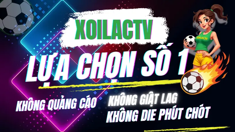 Vì sao Xoilac TV là lựa chọn hàng đầu để xem bóng đá trực tiếp không lag, không quảng cáo