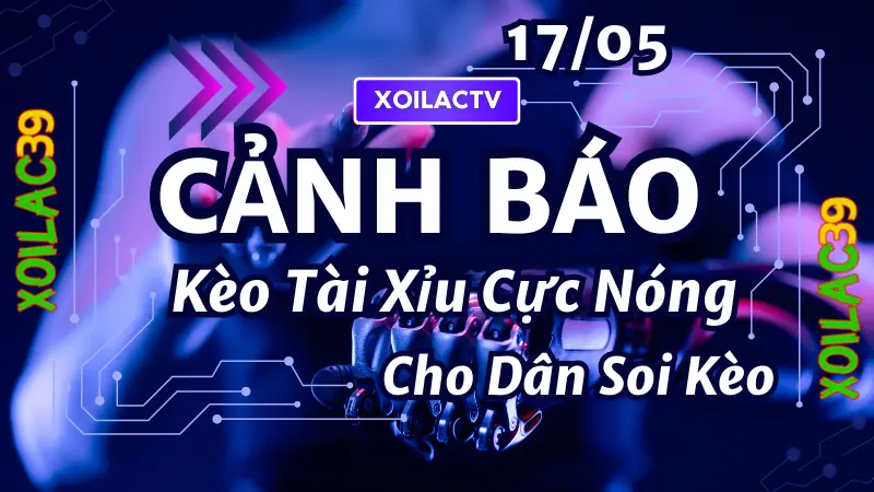 Kèo tài xỉu cao nhất hôm nay 17/05 – phân tích và dự đoán kèo nổ tại XoilacTV